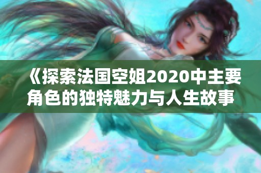 《探索法国空姐2020中主要角色的独特魅力与人生故事》
