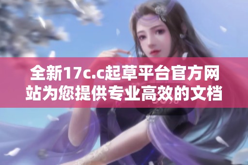 全新17c.c起草平台官方网站为您提供专业高效的文档创作服务