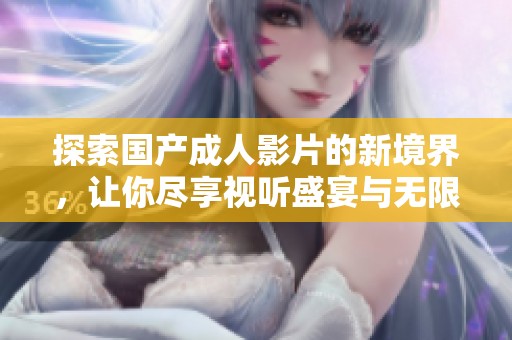 探索国产成人影片的新境界，让你尽享视听盛宴与无限快感