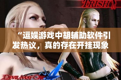 “逗娱游戏中胡辅助软件引发热议，真的存在开挂现象吗”