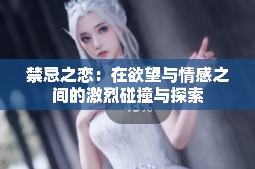 禁忌之恋：在欲望与情感之间的激烈碰撞与探索