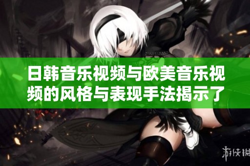 日韩音乐视频与欧美音乐视频的风格与表现手法揭示了文化差异