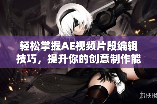 轻松掌握AE视频片段编辑技巧，提升你的创意制作能力与效率