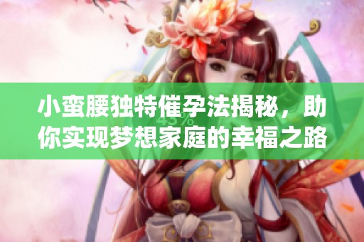 小蛮腰独特催孕法揭秘，助你实现梦想家庭的幸福之路(1)
