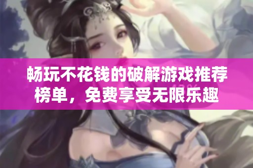 畅玩不花钱的破解游戏推荐榜单，免费享受无限乐趣
