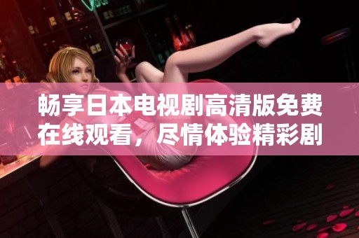 畅享日本电视剧高清版免费在线观看，尽情体验精彩剧情和绝佳画质