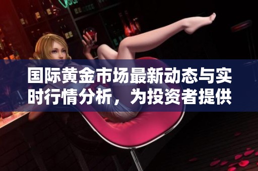 国际黄金市场最新动态与实时行情分析，为投资者提供参考依据
