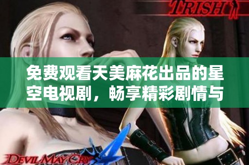 免费观看天美麻花出品的星空电视剧，畅享精彩剧情与明星表演