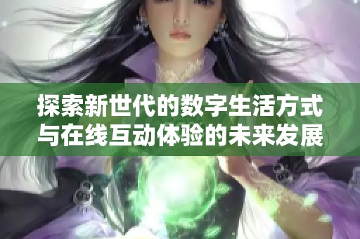 探索新世代的数字生活方式与在线互动体验的未来发展趋势