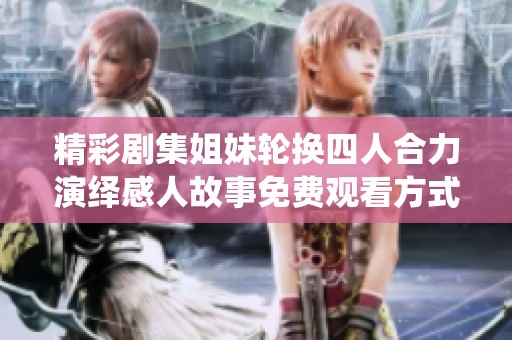 精彩剧集姐妹轮换四人合力演绎感人故事免费观看方式揭秘