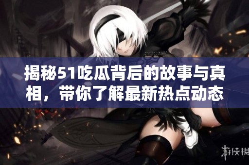 揭秘51吃瓜背后的故事与真相，带你了解最新热点动态的全貌