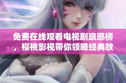 免费在线观看电视剧琅琊榜，樱桃影视带你领略经典故事魅力