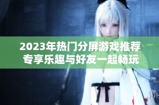 2023年热门分屏游戏推荐 专享乐趣与好友一起畅玩