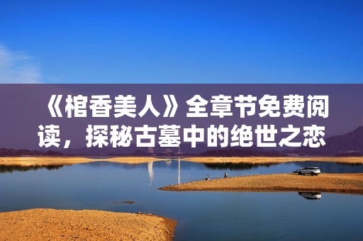 《棺香美人》全章节免费阅读，探秘古墓中的绝世之恋与神秘传说