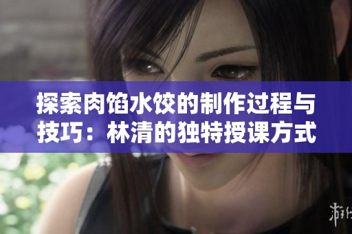 探索肉馅水饺的制作过程与技巧：林清的独特授课方式分享