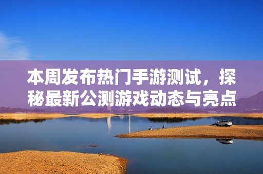本周发布热门手游测试，探秘最新公测游戏动态与亮点