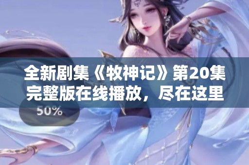 全新剧集《牧神记》第20集完整版在线播放，尽在这里尽情观看！