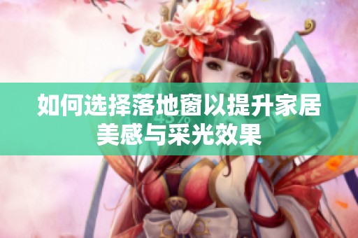 如何选择落地窗以提升家居美感与采光效果