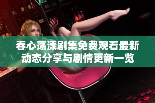 春心荡漾剧集免费观看最新动态分享与剧情更新一览