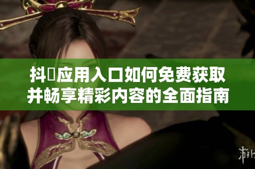 抖抈应用入口如何免费获取并畅享精彩内容的全面指南