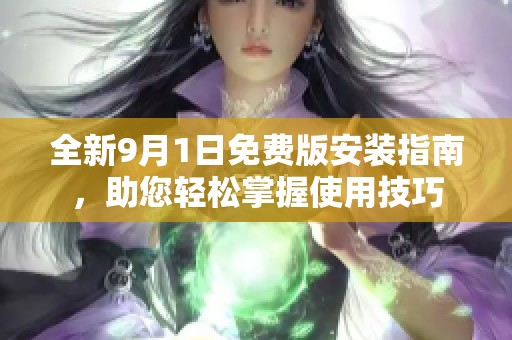 全新9月1日免费版安装指南，助您轻松掌握使用技巧