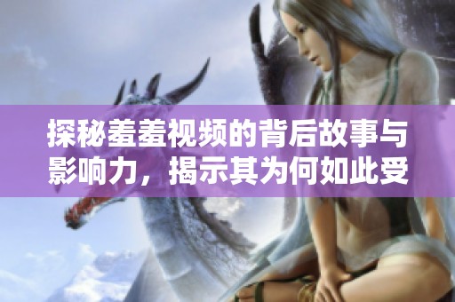 探秘羞羞视频的背后故事与影响力，揭示其为何如此受欢迎