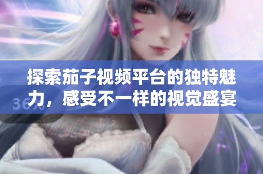 探索茄子视频平台的独特魅力，感受不一样的视觉盛宴与娱乐体验