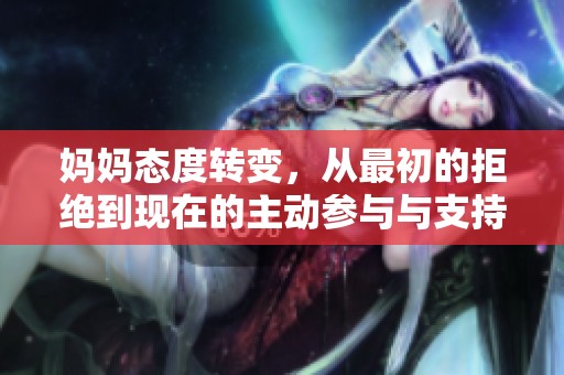 妈妈态度转变，从最初的拒绝到现在的主动参与与支持