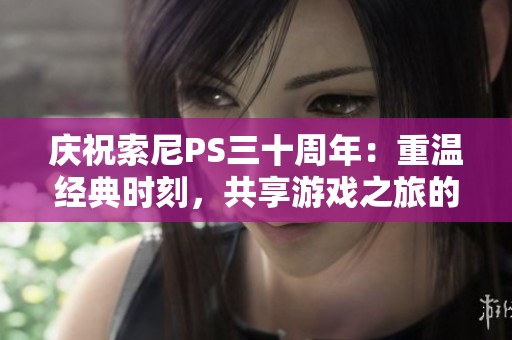 庆祝索尼PS三十周年：重温经典时刻，共享游戏之旅的感动与感恩