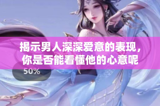 揭示男人深深爱意的表现，你是否能看懂他的心意呢