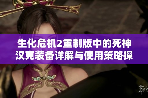生化危机2重制版中的死神汉克装备详解与使用策略探讨