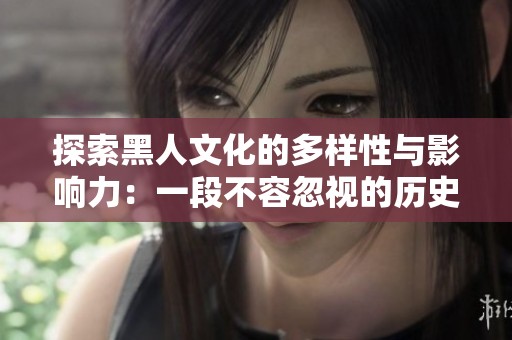 探索黑人文化的多样性与影响力：一段不容忽视的历史旅程