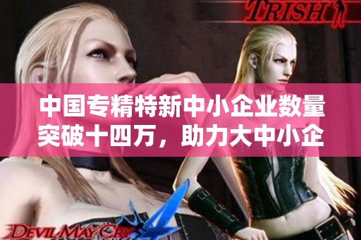 中国专精特新中小企业数量突破十四万，助力大中小企业协同发展