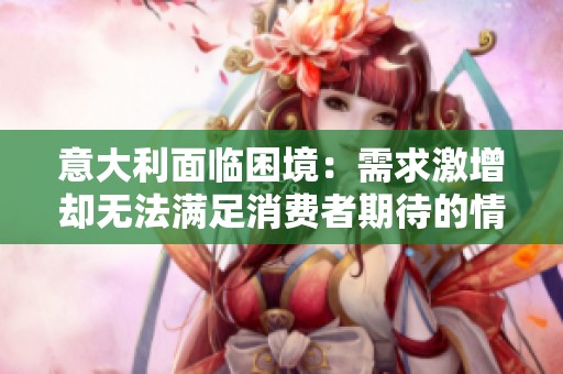 意大利面临困境：需求激增却无法满足消费者期待的情况