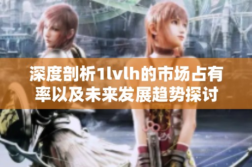 深度剖析1lvlh的市场占有率以及未来发展趋势探讨