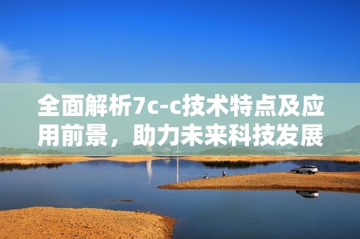 全面解析7c-c技术特点及应用前景，助力未来科技发展新趋势