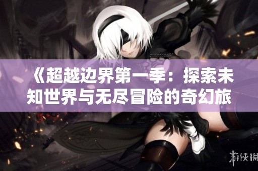 《超越边界第一季：探索未知世界与无尽冒险的奇幻旅程》