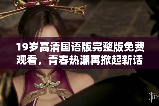 19岁高清国语版完整版免费观看，青春热潮再掀起新话题