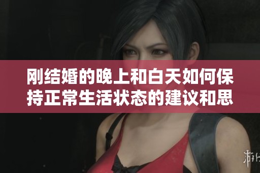 刚结婚的晚上和白天如何保持正常生活状态的建议和思考