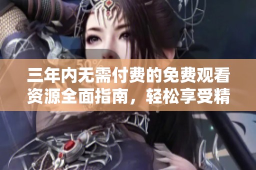 三年内无需付费的免费观看资源全面指南，轻松享受精彩影视内容
