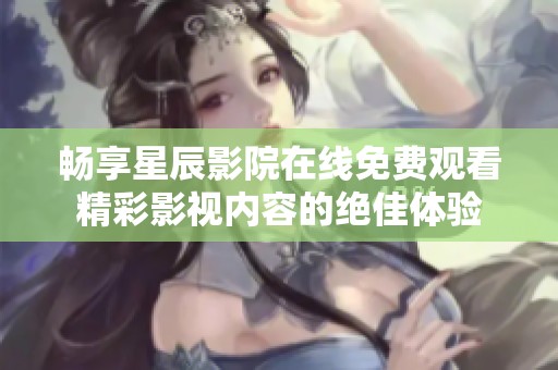 畅享星辰影院在线免费观看精彩影视内容的绝佳体验