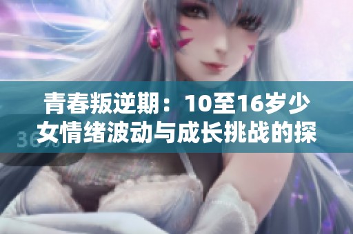 青春叛逆期：10至16岁少女情绪波动与成长挑战的探索