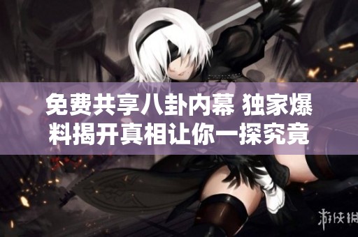 免费共享八卦内幕 独家爆料揭开真相让你一探究竟