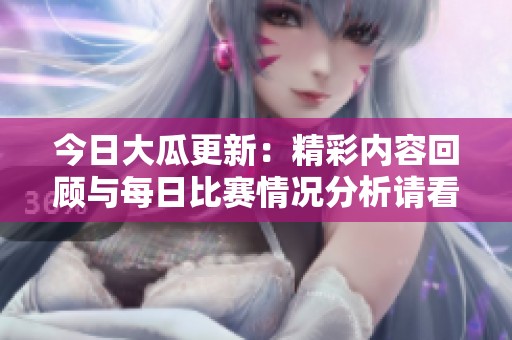 今日大瓜更新：精彩内容回顾与每日比赛情况分析请看详细报道