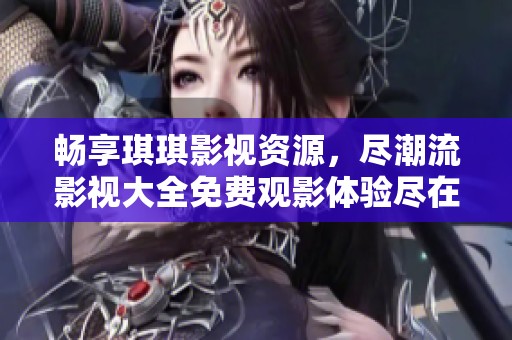 畅享琪琪影视资源，尽潮流影视大全免费观影体验尽在此处