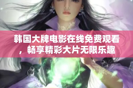 韩国大牌电影在线免费观看，畅享精彩大片无限乐趣