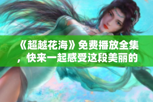 《超越花海》免费播放全集，快来一起感受这段美丽的爱情故事吧