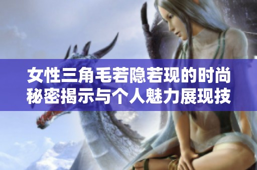 女性三角毛若隐若现的时尚秘密揭示与个人魅力展现技巧