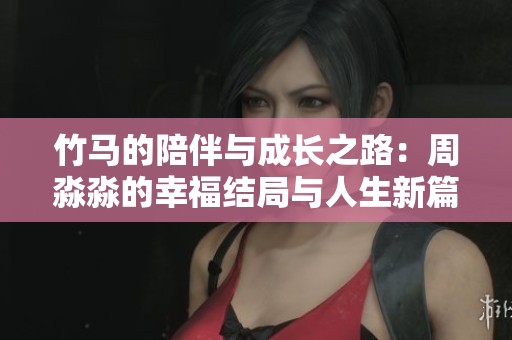 竹马的陪伴与成长之路：周淼淼的幸福结局与人生新篇章