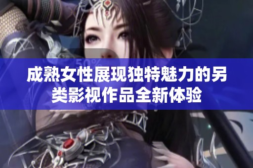 成熟女性展现独特魅力的另类影视作品全新体验